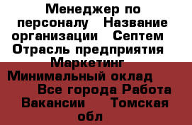 Менеджер по персоналу › Название организации ­ Септем › Отрасль предприятия ­ Маркетинг › Минимальный оклад ­ 25 000 - Все города Работа » Вакансии   . Томская обл.